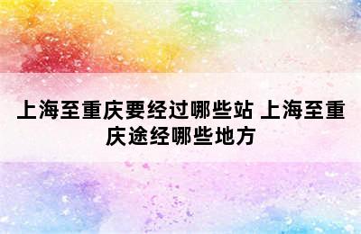 上海至重庆要经过哪些站 上海至重庆途经哪些地方